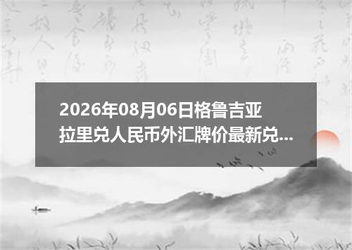 2026年08月06日格鲁吉亚拉里兑人民币外汇牌价最新兑换参考价