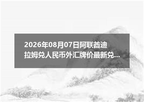 2026年08月07日阿联酋迪拉姆兑人民币外汇牌价最新兑换参考价