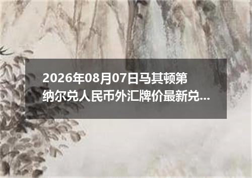 2026年08月07日马其顿第纳尔兑人民币外汇牌价最新兑换参考价