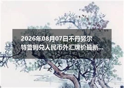 2026年08月07日不丹努尔特鲁姆兑人民币外汇牌价最新兑换参考价