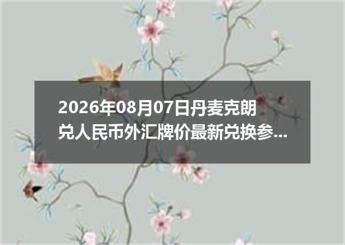 2026年08月07日丹麦克朗兑人民币外汇牌价最新兑换参考价
