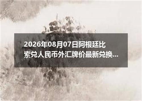 2026年08月07日阿根廷比索兑人民币外汇牌价最新兑换参考价