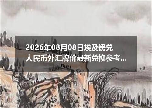 2026年08月08日埃及镑兑人民币外汇牌价最新兑换参考价