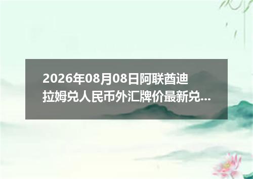 2026年08月08日阿联酋迪拉姆兑人民币外汇牌价最新兑换参考价