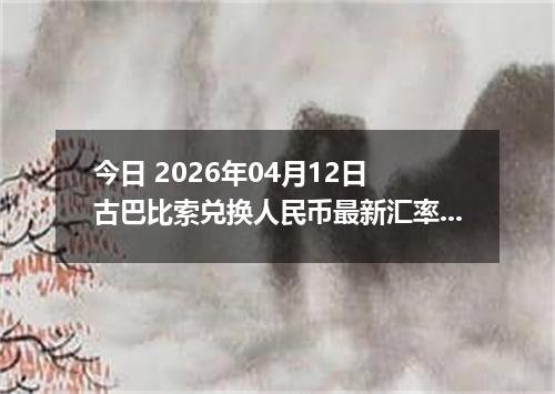 今日 2026年04月12日 古巴比索兑换人民币最新汇率行情