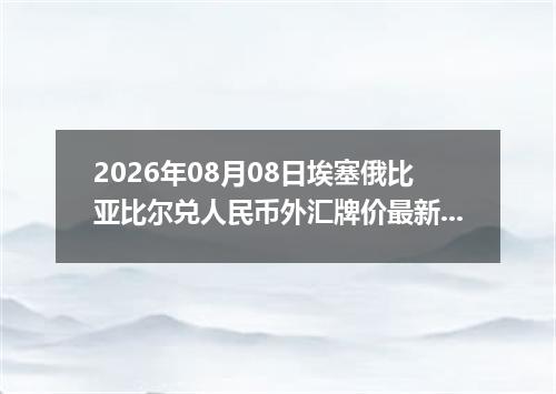 2026年08月08日埃塞俄比亚比尔兑人民币外汇牌价最新兑换参考价