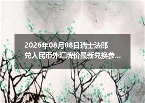 2026年08月08日瑞士法郎兑人民币外汇牌价最新兑换参考价