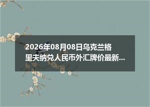 2026年08月08日乌克兰格里夫纳兑人民币外汇牌价最新兑换参考价
