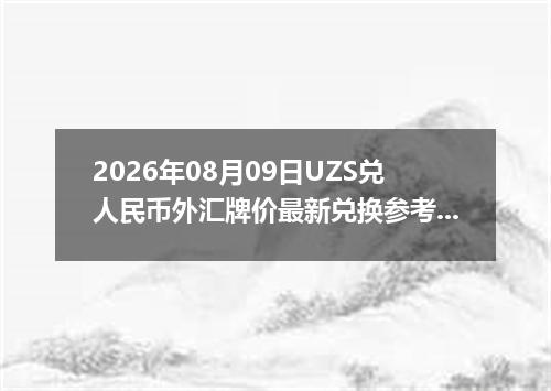 2026年08月09日UZS兑人民币外汇牌价最新兑换参考价