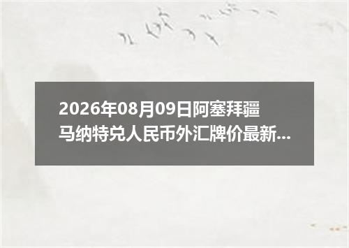 2026年08月09日阿塞拜疆马纳特兑人民币外汇牌价最新兑换参考价