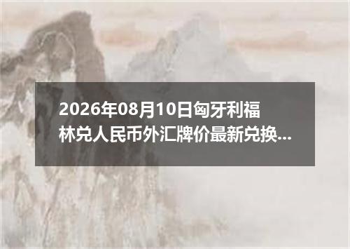 2026年08月10日匈牙利福林兑人民币外汇牌价最新兑换参考价