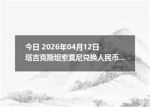 今日 2026年04月12日 塔吉克斯坦索莫尼兑换人民币最新汇率行情