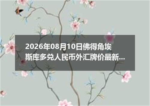 2026年08月10日佛得角埃斯库多兑人民币外汇牌价最新兑换参考价