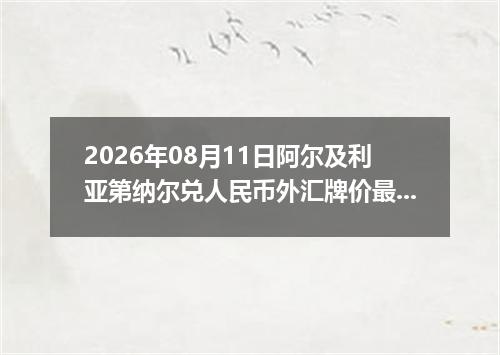2026年08月11日阿尔及利亚第纳尔兑人民币外汇牌价最新兑换参考价