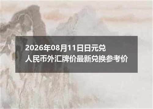 2026年08月11日日元兑人民币外汇牌价最新兑换参考价