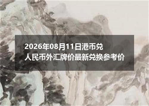 2026年08月11日港币兑人民币外汇牌价最新兑换参考价