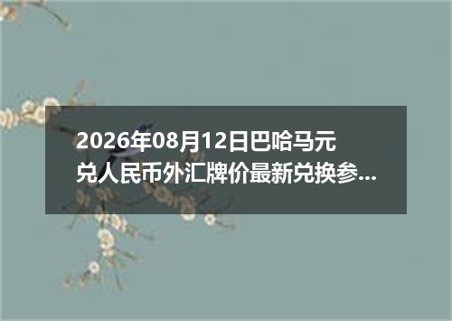 2026年08月12日巴哈马元兑人民币外汇牌价最新兑换参考价