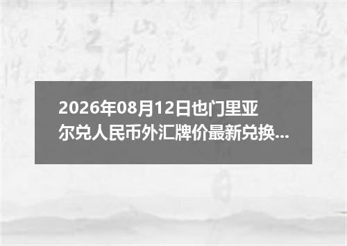 2026年08月12日也门里亚尔兑人民币外汇牌价最新兑换参考价