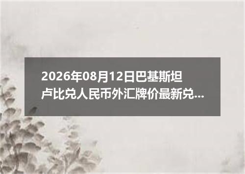 2026年08月12日巴基斯坦卢比兑人民币外汇牌价最新兑换参考价