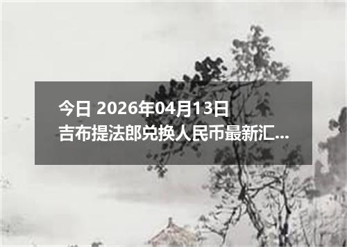今日 2026年04月13日 吉布提法郎兑换人民币最新汇率行情