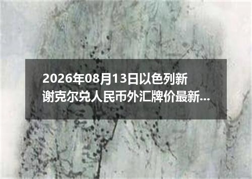 2026年08月13日以色列新谢克尔兑人民币外汇牌价最新兑换参考价