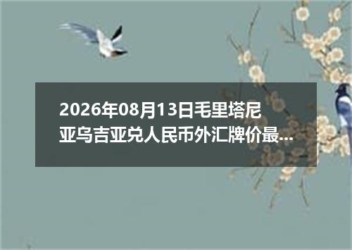 2026年08月13日毛里塔尼亚乌吉亚兑人民币外汇牌价最新兑换参考价