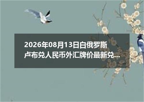 2026年08月13日白俄罗斯卢布兑人民币外汇牌价最新兑换参考价