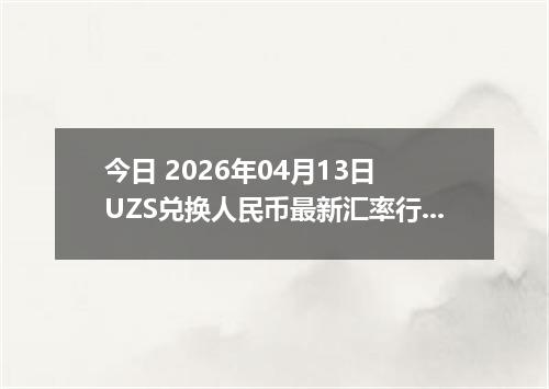 今日 2026年04月13日 UZS兑换人民币最新汇率行情