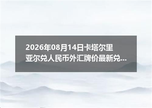 2026年08月14日卡塔尔里亚尔兑人民币外汇牌价最新兑换参考价