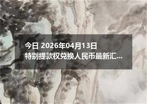 今日 2026年04月13日 特别提款权兑换人民币最新汇率行情