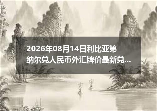 2026年08月14日利比亚第纳尔兑人民币外汇牌价最新兑换参考价