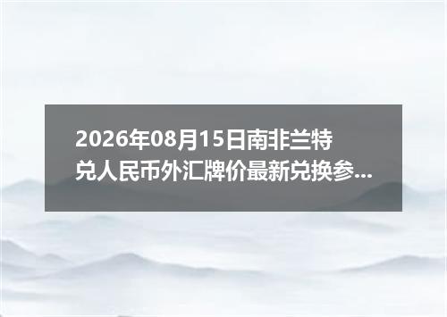 2026年08月15日南非兰特兑人民币外汇牌价最新兑换参考价