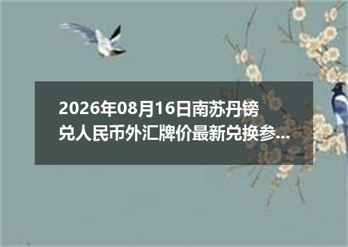 2026年08月16日南苏丹镑兑人民币外汇牌价最新兑换参考价