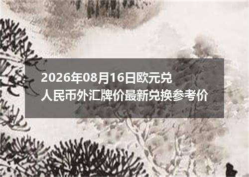 2026年08月16日欧元兑人民币外汇牌价最新兑换参考价