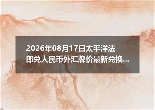 2026年08月17日太平洋法郎兑人民币外汇牌价最新兑换参考价