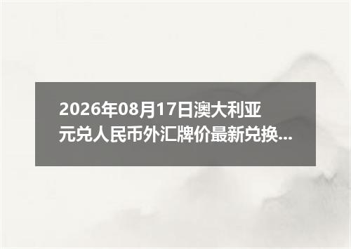 2026年08月17日澳大利亚元兑人民币外汇牌价最新兑换参考价