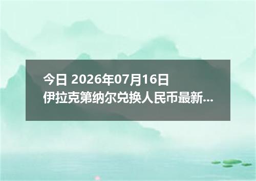 今日 2026年07月16日 伊拉克第纳尔兑换人民币最新汇率行情