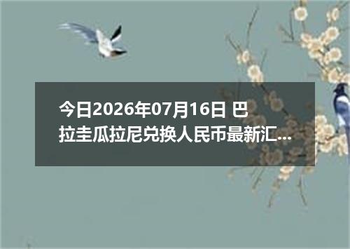 今日2026年07月16日 巴拉圭瓜拉尼兑换人民币最新汇率行情