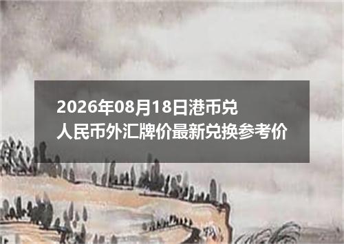 2026年08月18日港币兑人民币外汇牌价最新兑换参考价