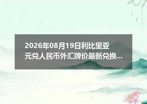 2026年08月19日利比里亚元兑人民币外汇牌价最新兑换参考价