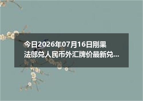 今日2026年07月16日刚果法郎兑人民币外汇牌价最新兑换参考价