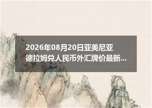 2026年08月20日亚美尼亚德拉姆兑人民币外汇牌价最新兑换参考价