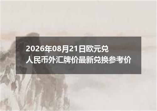 2026年08月21日欧元兑人民币外汇牌价最新兑换参考价