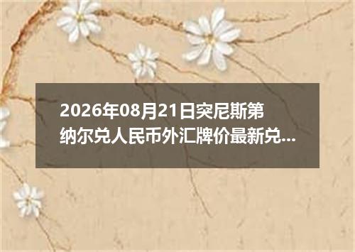 2026年08月21日突尼斯第纳尔兑人民币外汇牌价最新兑换参考价