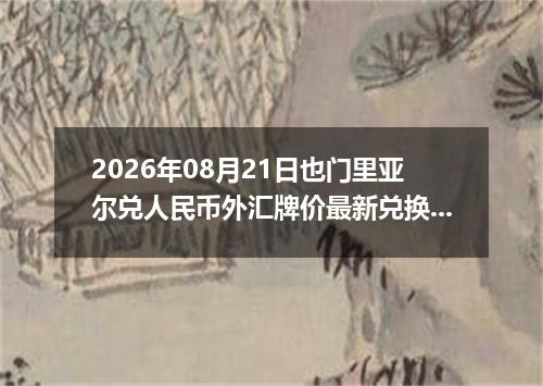 2026年08月21日也门里亚尔兑人民币外汇牌价最新兑换参考价