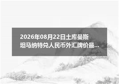 2026年08月22日土库曼斯坦马纳特兑人民币外汇牌价最新兑换参考价