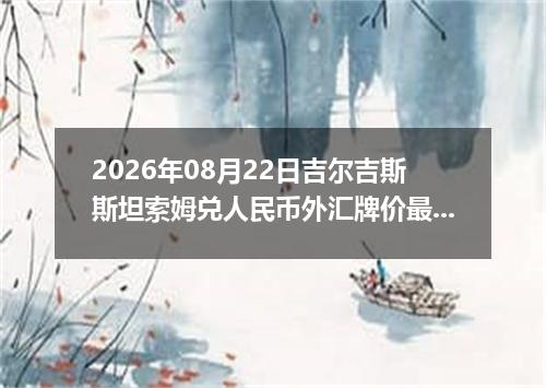 2026年08月22日吉尔吉斯斯坦索姆兑人民币外汇牌价最新兑换参考价
