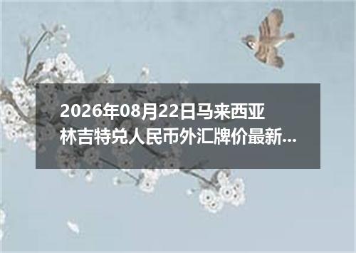 2026年08月22日马来西亚林吉特兑人民币外汇牌价最新兑换参考价