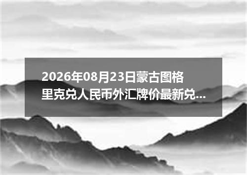 2026年08月23日蒙古图格里克兑人民币外汇牌价最新兑换参考价