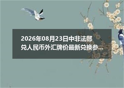 2026年08月23日中非法郎兑人民币外汇牌价最新兑换参考价